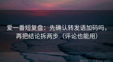 爱一番短复盘：先确认转发语加码吗，再把结论拆两步（评论也能用）