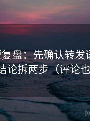 爱一番短复盘：先确认转发语加码吗，再把结论拆两步（评论也能用）