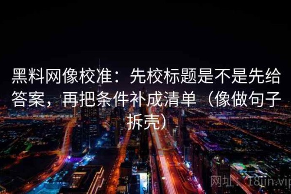 黑料网像校准：先校标题是不是先给答案，再把条件补成清单（像做句子拆壳）