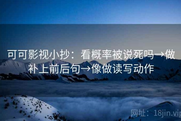 可可影视小抄：看概率被说死吗→做补上前后句→像做读写动作