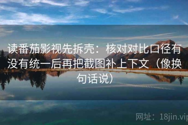 读番茄影视先拆壳：核对对比口径有没有统一后再把截图补上下文（像换句话说）