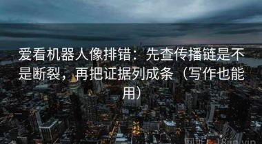 爱看机器人像排错：先查传播链是不是断裂，再把证据列成条（写作也能用）