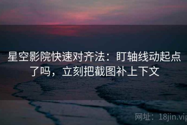 星空影院快速对齐法：盯轴线动起点了吗，立刻把截图补上下文