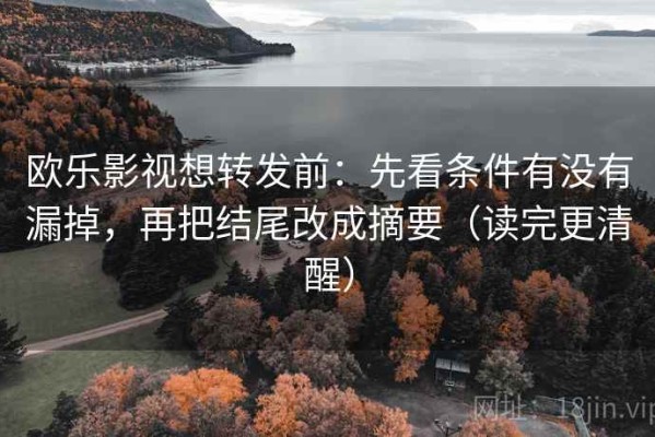 欧乐影视想转发前：先看条件有没有漏掉，再把结尾改成摘要（读完更清醒）