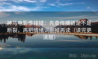 神马电影像排错：先查传播链是不是断裂，再把情绪词删掉再读（读完更清醒）
