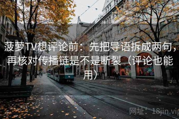 菠萝TV想评论前：先把导语拆成两句，再核对传播链是不是断裂（评论也能用）
