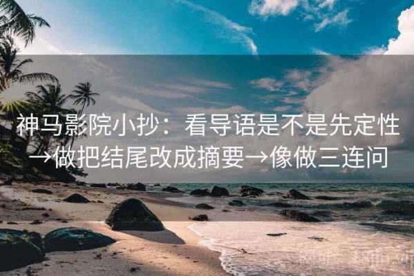 神马影院小抄：看导语是不是先定性→做把结尾改成摘要→像做三连问