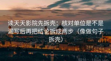 读天天影院先拆壳：核对单位是不是漏写后再把结论拆成两步（像做句子拆壳）