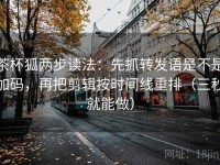 茶杯狐两步读法：先抓转发语是不是加码，再把剪辑按时间线重排（三秒就能做）