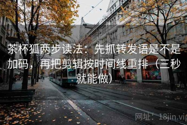 茶杯狐两步读法：先抓转发语是不是加码，再把剪辑按时间线重排（三秒就能做）