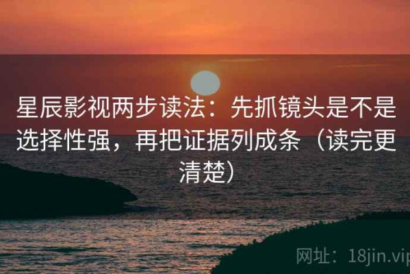 星辰影视两步读法：先抓镜头是不是选择性强，再把证据列成条（读完更清楚）