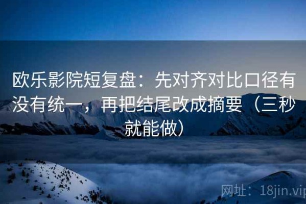 欧乐影院短复盘：先对齐对比口径有没有统一，再把结尾改成摘要（三秒就能做）