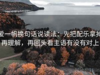 爱一帆换句话说读法：先把配乐拿掉再理解，再回头看主语有没有对上