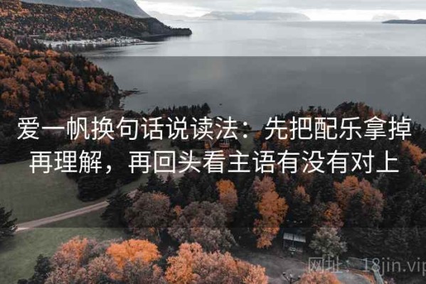 爱一帆换句话说读法：先把配乐拿掉再理解，再回头看主语有没有对上