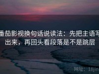 番茄影视换句话说读法：先把主语写出来，再回头看段落是不是跳层