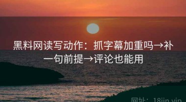 黑料网读写动作：抓字幕加重吗→补一句前提→评论也能用