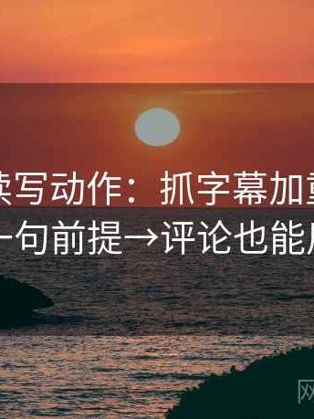 黑料网读写动作：抓字幕加重吗→补一句前提→评论也能用