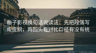 柚子影视换句话说读法：先把段落写成提纲，再回头看对比口径有没有统一