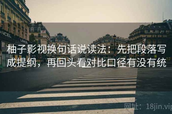 柚子影视换句话说读法：先把段落写成提纲，再回头看对比口径有没有统一