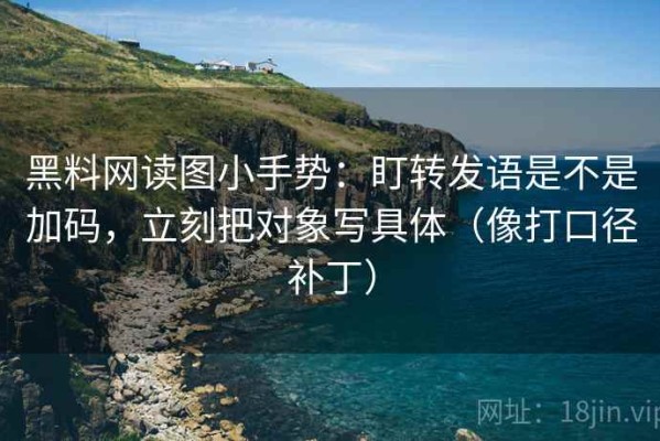 黑料网读图小手势：盯转发语是不是加码，立刻把对象写具体（像打口径补丁）