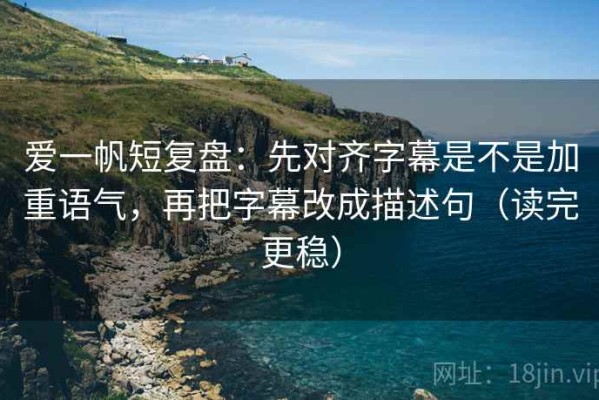 爱一帆短复盘：先对齐字幕是不是加重语气，再把字幕改成描述句（读完更稳）