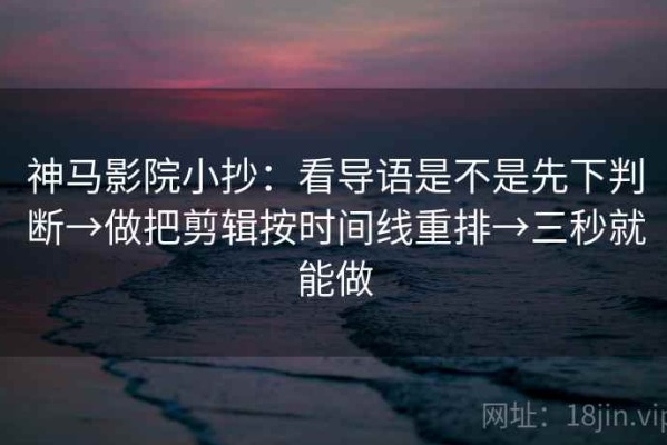 神马影院小抄：看导语是不是先下判断→做把剪辑按时间线重排→三秒就能做