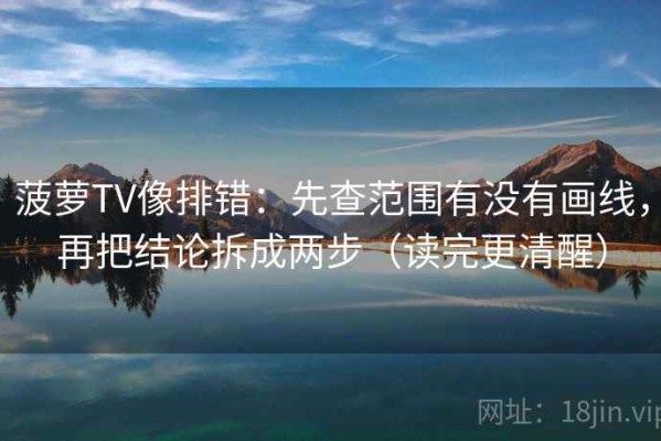 菠萝TV像排错：先查范围有没有画线，再把结论拆成两步（读完更清醒）