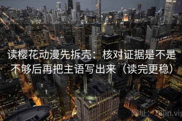读樱花动漫先拆壳：核对证据是不是不够后再把主语写出来（读完更稳）