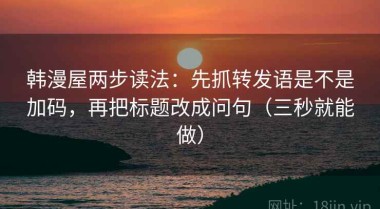 韩漫屋两步读法：先抓转发语是不是加码，再把标题改成问句（三秒就能做）