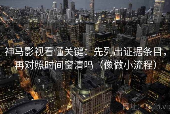 神马影视看懂关键：先列出证据条目，再对照时间窗清吗（像做小流程）