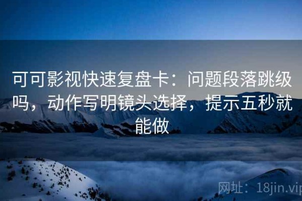 可可影视快速复盘卡：问题段落跳级吗，动作写明镜头选择，提示五秒就能做