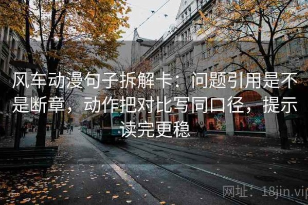 风车动漫句子拆解卡：问题引用是不是断章，动作把对比写同口径，提示读完更稳