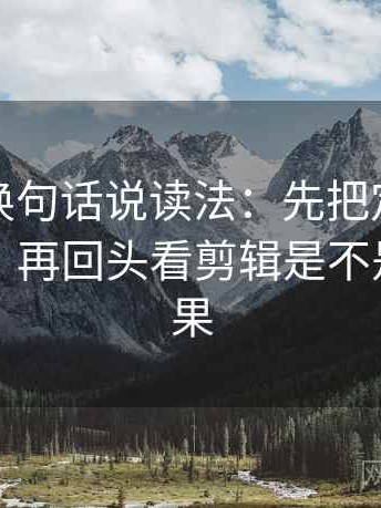 爱一番换句话说读法：先把定论改成概率句，再回头看剪辑是不是暗示因果