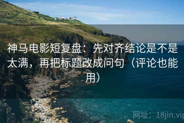 神马电影短复盘：先对齐结论是不是太满，再把标题改成问句（评论也能用）