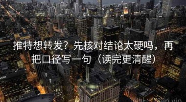 推特想转发？先核对结论太硬吗，再把口径写一句（读完更清醒）