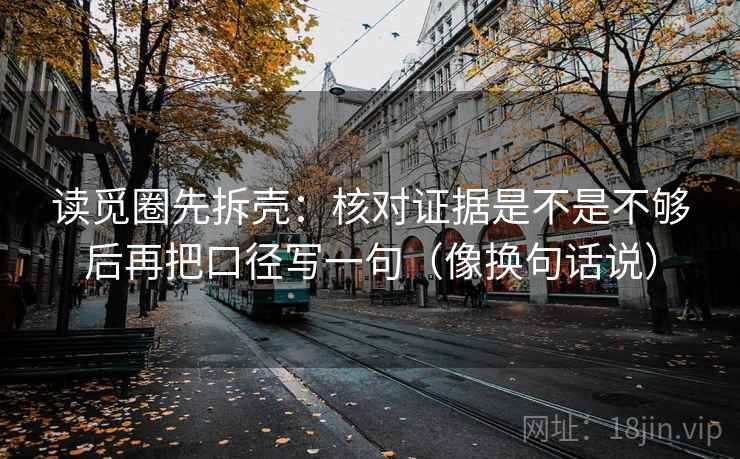 读觅圈先拆壳：核对证据是不是不够后再把口径写一句（像换句话说）