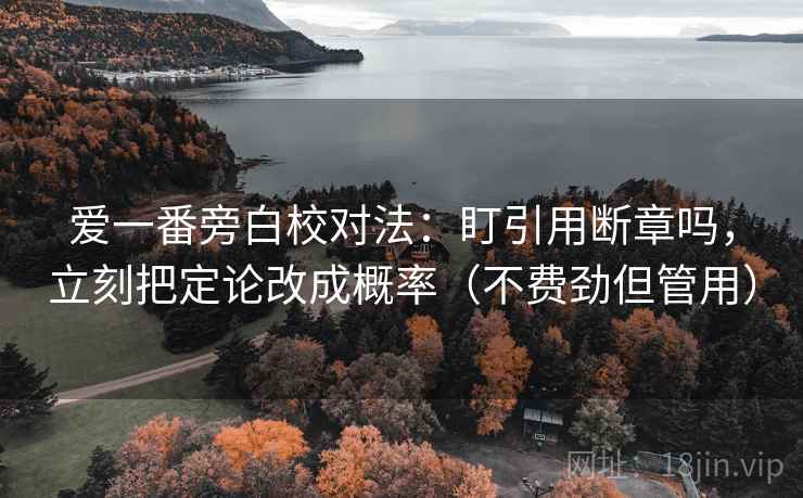 爱一番旁白校对法：盯引用断章吗，立刻把定论改成概率（不费劲但管用）