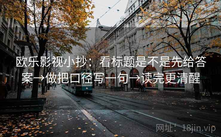 欧乐影视小抄：看标题是不是先给答案→做把口径写一句→读完更清醒