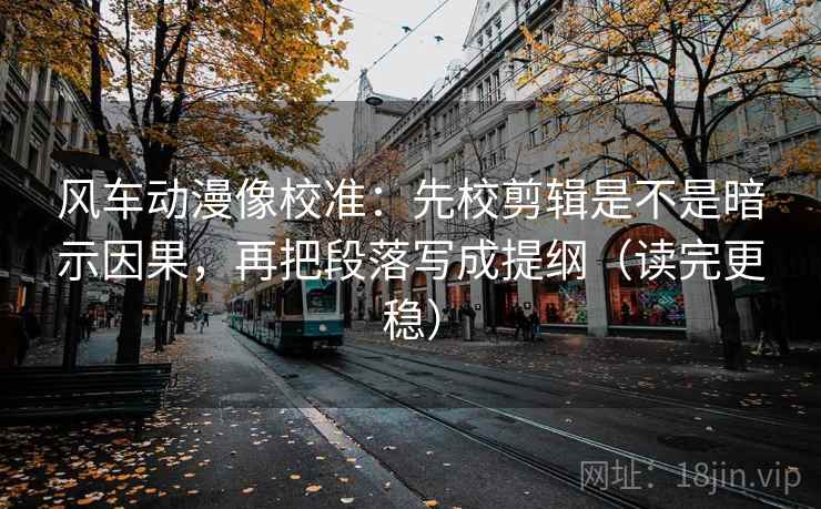 风车动漫像校准：先校剪辑是不是暗示因果，再把段落写成提纲（读完更稳）