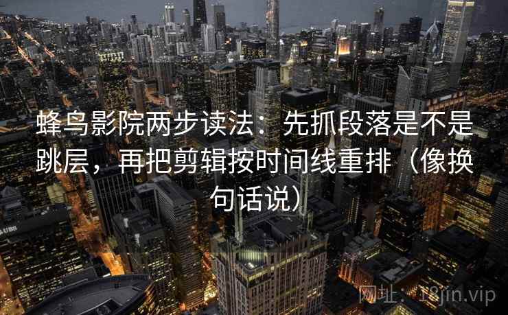 蜂鸟影院两步读法：先抓段落是不是跳层，再把剪辑按时间线重排（像换句话说）