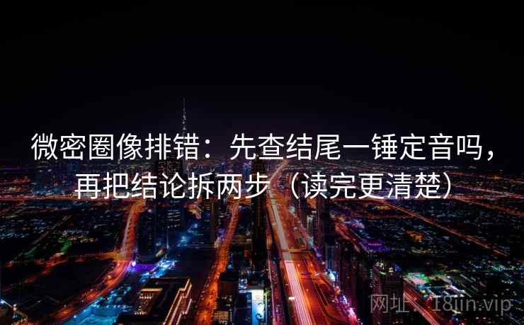 微密圈像排错：先查结尾一锤定音吗，再把结论拆两步（读完更清楚）