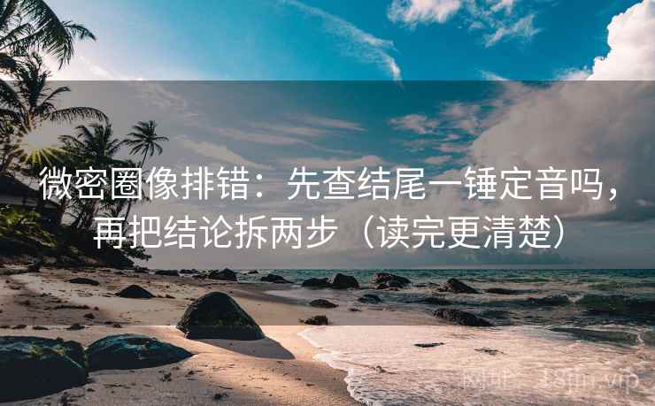微密圈像排错：先查结尾一锤定音吗，再把结论拆两步（读完更清楚）