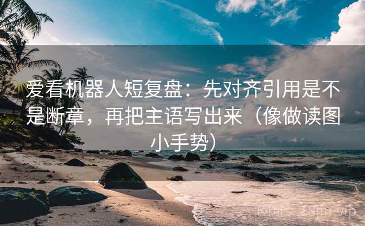 爱看机器人短复盘：先对齐引用是不是断章，再把主语写出来（像做读图小手势）