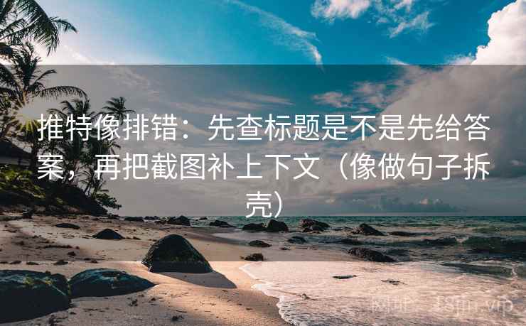 推特像排错：先查标题是不是先给答案，再把截图补上下文（像做句子拆壳）