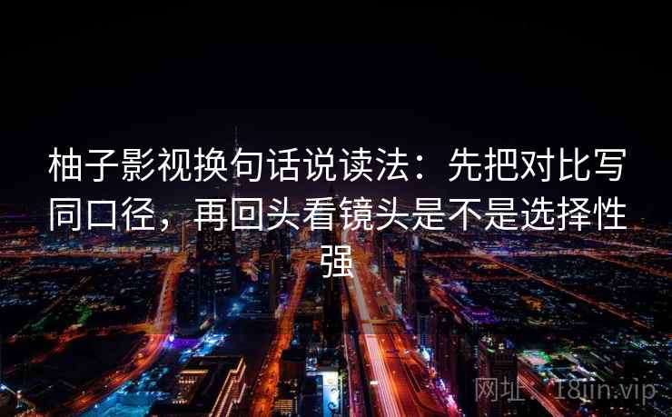 柚子影视换句话说读法：先把对比写同口径，再回头看镜头是不是选择性强