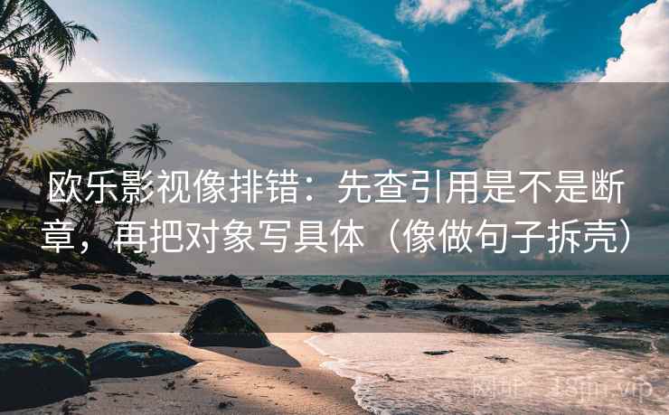欧乐影视像排错：先查引用是不是断章，再把对象写具体（像做句子拆壳）