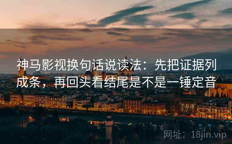 神马影视换句话说读法：先把证据列成条，再回头看结尾是不是一锤定音