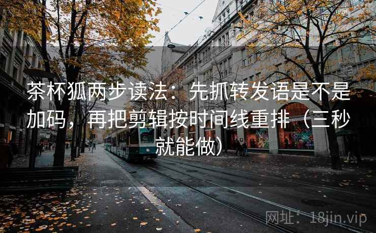 茶杯狐两步读法：先抓转发语是不是加码，再把剪辑按时间线重排（三秒就能做）