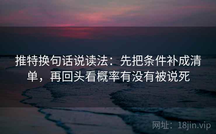 推特换句话说读法：先把条件补成清单，再回头看概率有没有被说死