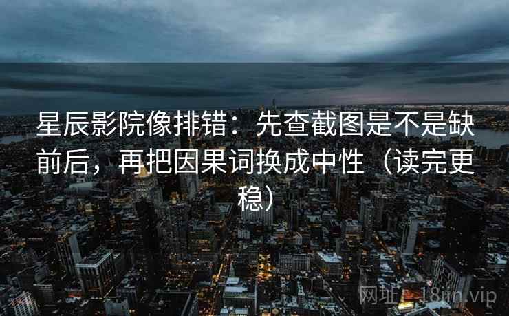 星辰影院像排错：先查截图是不是缺前后，再把因果词换成中性（读完更稳）